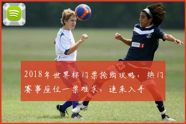 2018年世界杯门票抢购攻略，热门赛事座位一票难求，速来入手