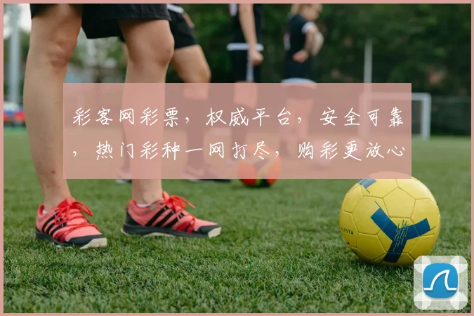 彩客网彩票，权威平台，安全可靠，热门彩种一网打尽，购彩更放心，体验更佳