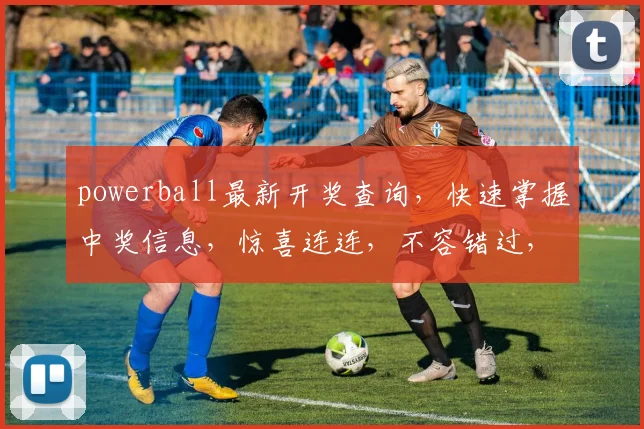 powerball最新开奖查询，快速掌握中奖信息，惊喜连连，不容错过，3大热门号码揭晓