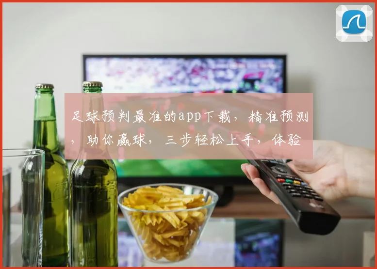 足球预判最准的app下载，精准预测，助你赢球，三步轻松上手，体验非凡