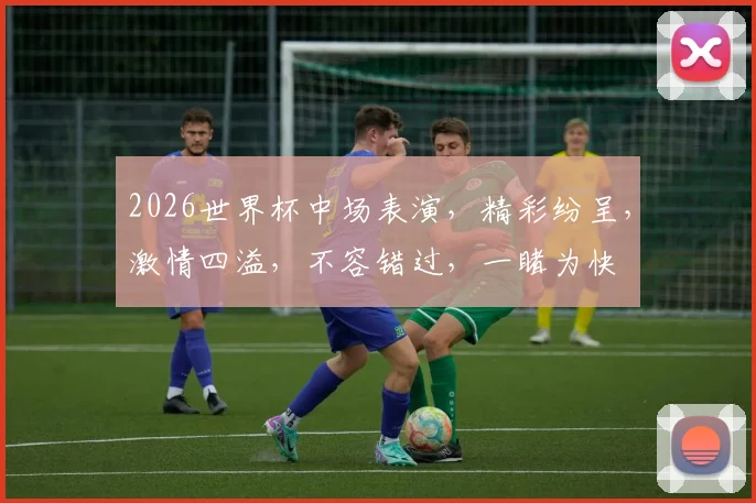 2026世界杯中场表演，精彩纷呈，激情四溢，不容错过，一睹为快