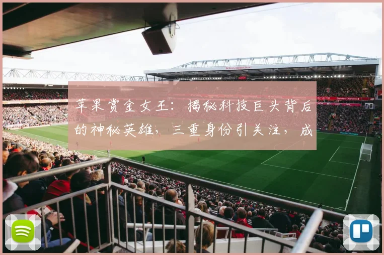 苹果赏金女王：揭秘科技巨头背后的神秘英雄，三重身份引关注，成就非凡传奇