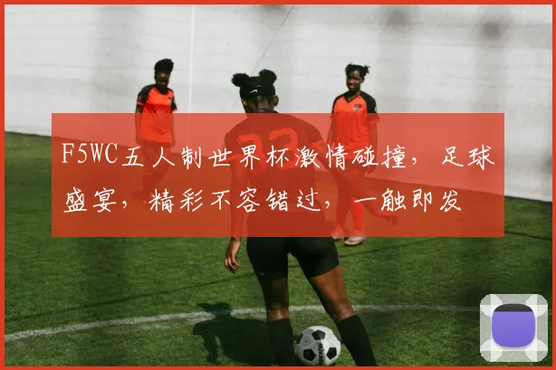 F5WC五人制世界杯激情碰撞，足球盛宴，精彩不容错过，一触即发