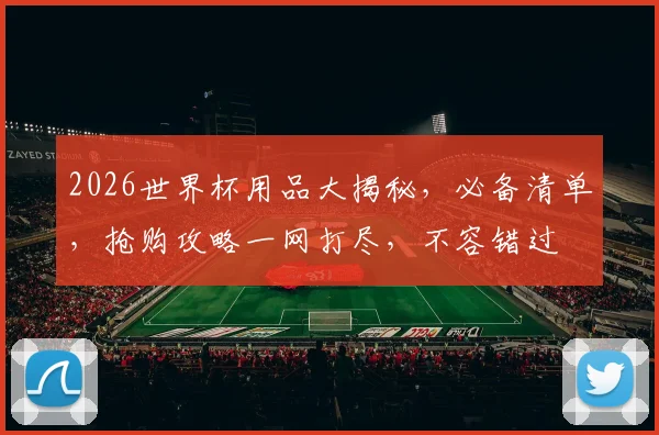 2026世界杯用品大揭秘，必备清单，抢购攻略一网打尽，不容错过