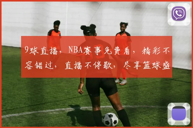 9球直播，NBA赛事免费看，精彩不容错过，直播不停歇，尽享篮球盛宴，三重惊喜等你来