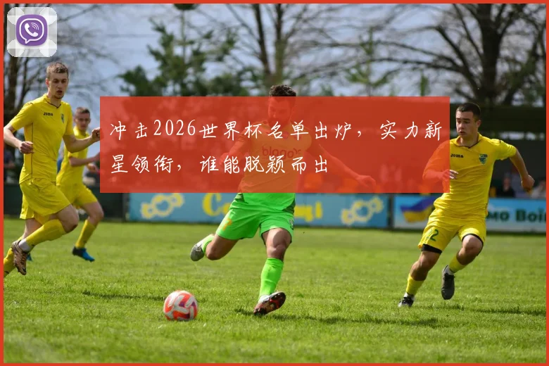 冲击2026世界杯名单出炉，实力新星领衔，谁能脱颖而出