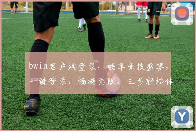 bwin客户端登录，畅享竞技盛宴，一键登录，畅游无限，三步轻松体验